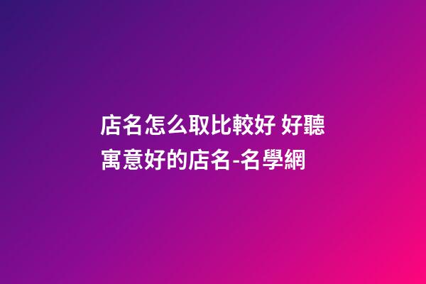 店名怎么取比較好 好聽寓意好的店名-名學網